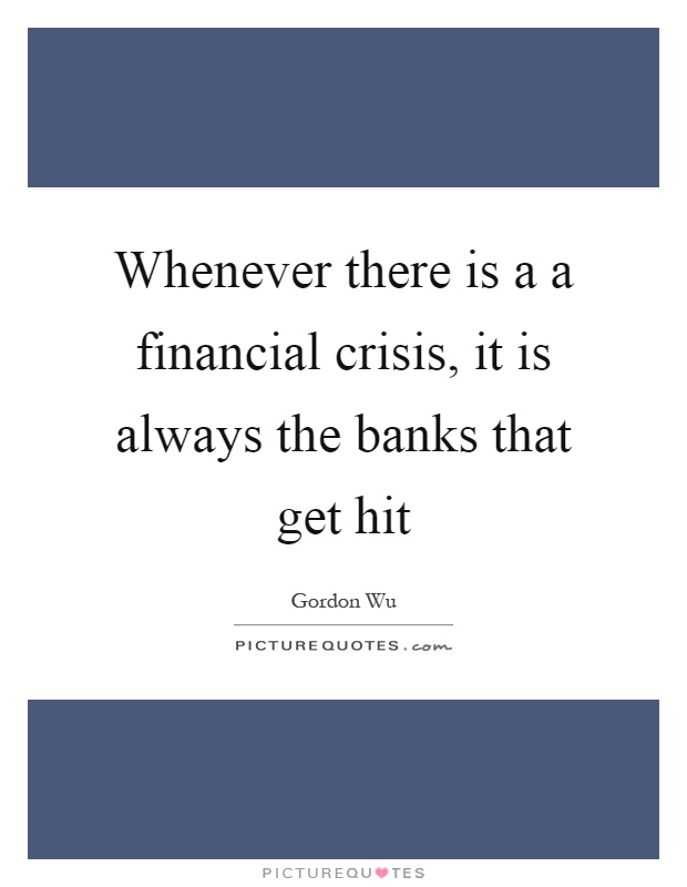 Whenever there is a a financial crisis, it is always the banks that get hit Picture Quote #1