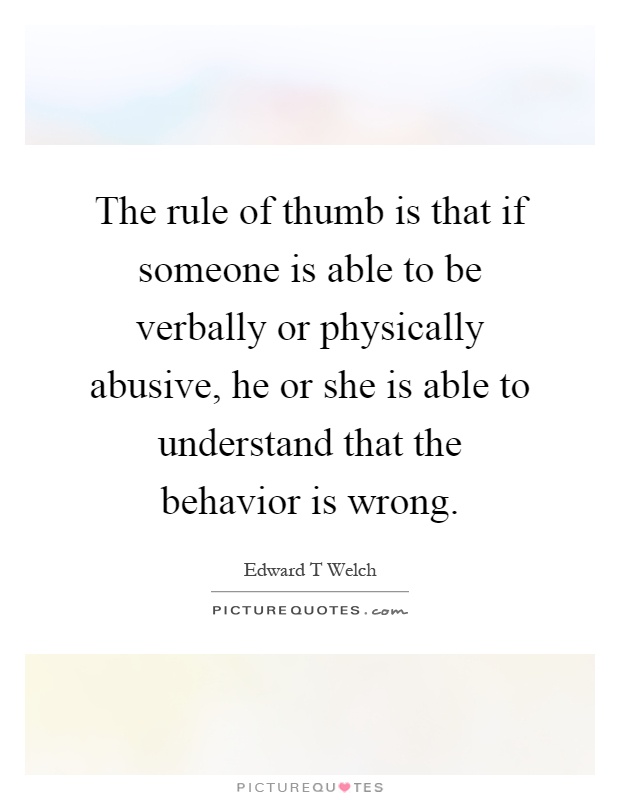 The rule of thumb is that if someone is able to be verbally or physically abusive, he or she is able to understand that the behavior is wrong Picture Quote #1