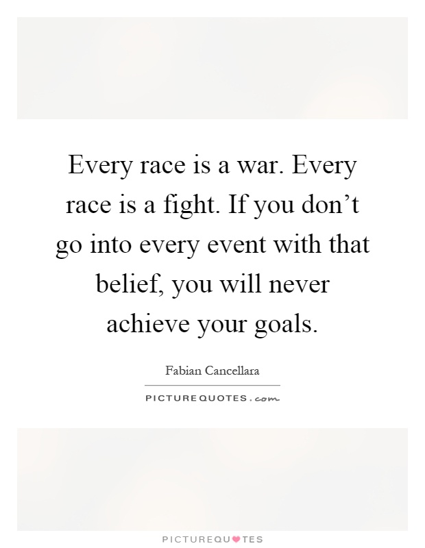 Every race is a war. Every race is a fight. If you don’t go into every event with that belief, you will never achieve your goals Picture Quote #1