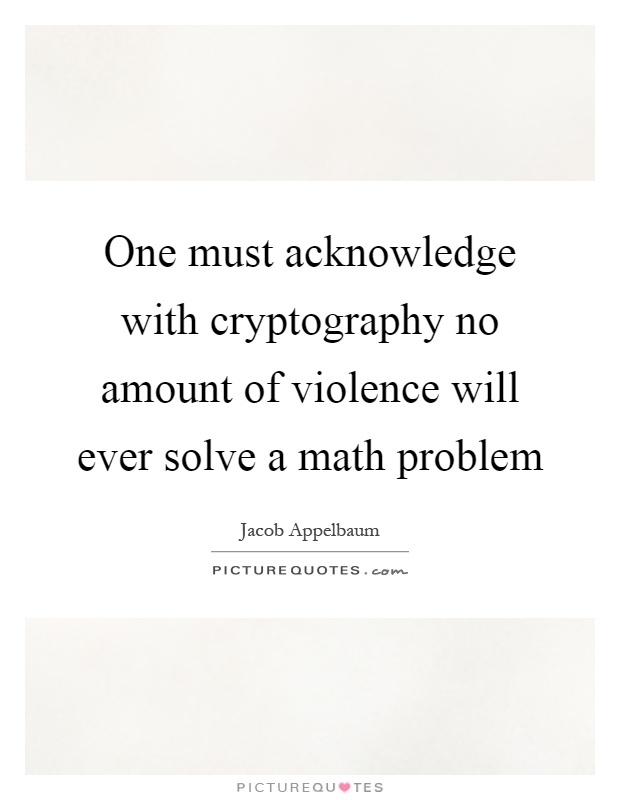 One must acknowledge with cryptography no amount of violence will ever solve a math problem Picture Quote #1
