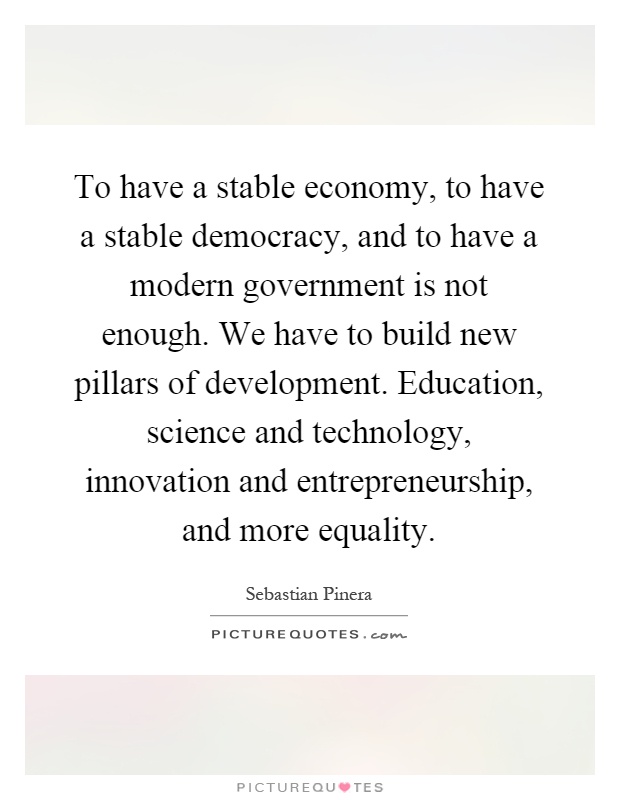 To have a stable economy, to have a stable democracy, and to have a modern government is not enough. We have to build new pillars of development. Education, science and technology, innovation and entrepreneurship, and more equality Picture Quote #1