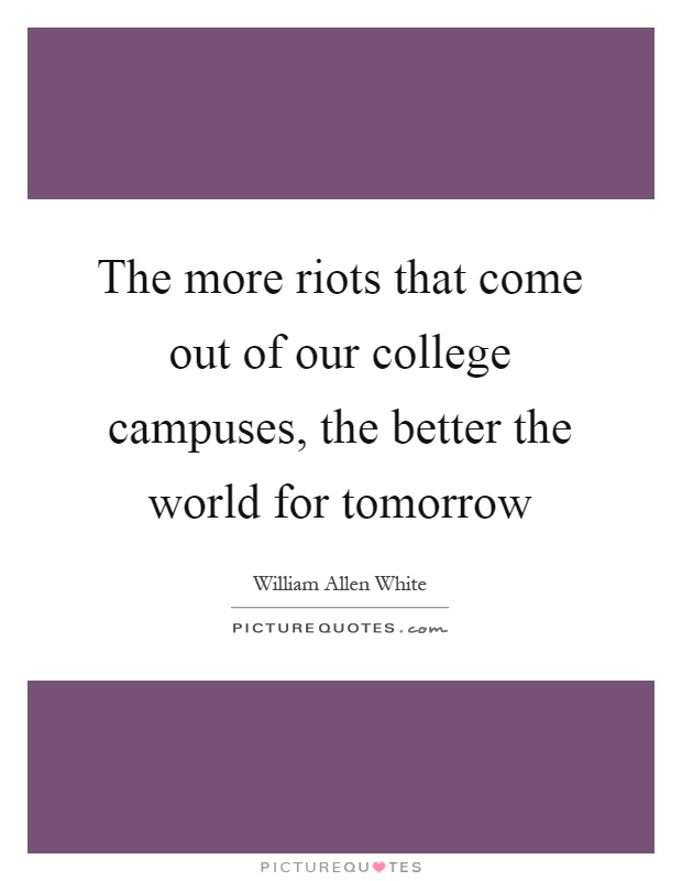 The more riots that come out of our college campuses, the better the world for tomorrow Picture Quote #1