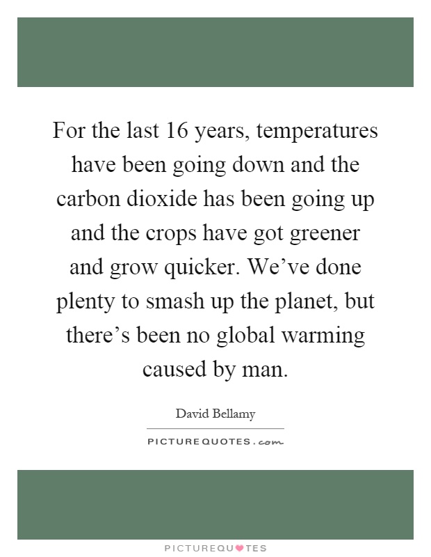 For the last 16 years, temperatures have been going down and the carbon dioxide has been going up and the crops have got greener and grow quicker. We’ve done plenty to smash up the planet, but there’s been no global warming caused by man Picture Quote #1