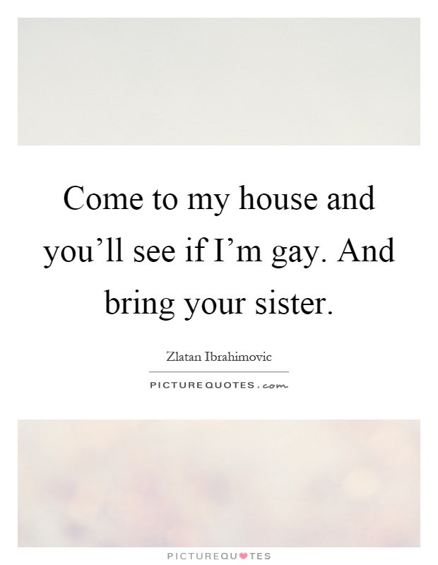 Come to my house and you’ll see if I’m gay. And bring your sister Picture Quote #1