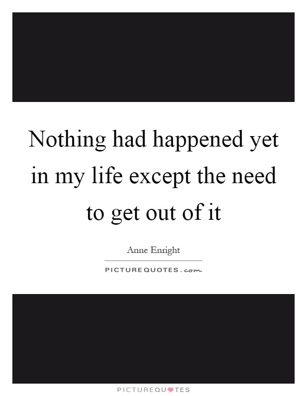 Nothing had happened yet in my life except the need to get ...