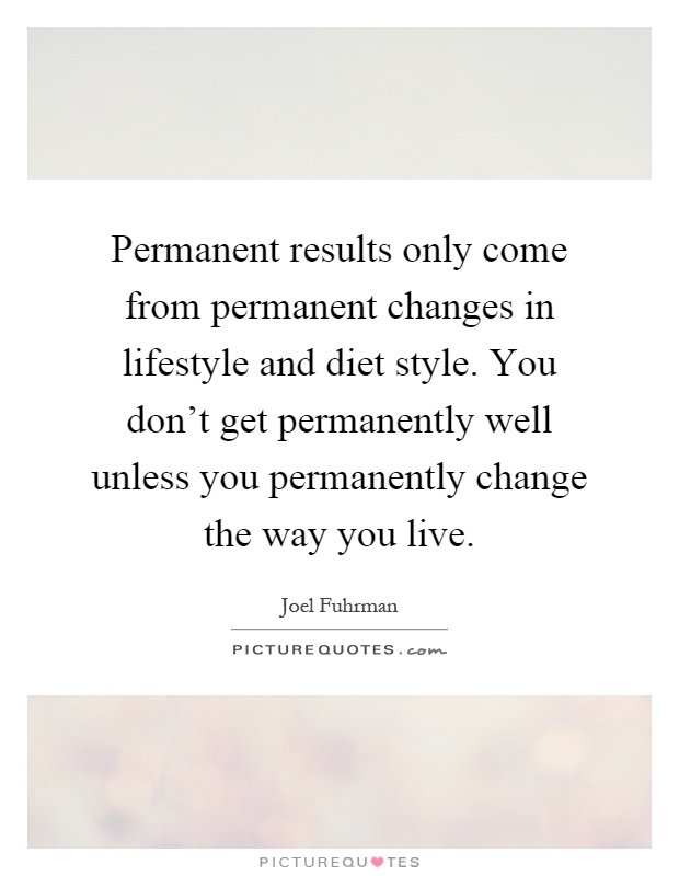 Permanent results only come from permanent changes in lifestyle and diet style. You don't get permanently well unless you permanently change the way you live Picture Quote #1