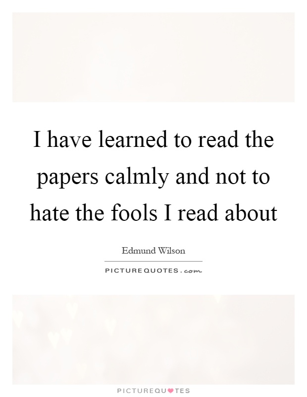 I have learned to read the papers calmly and not to hate the fools I read about Picture Quote #1