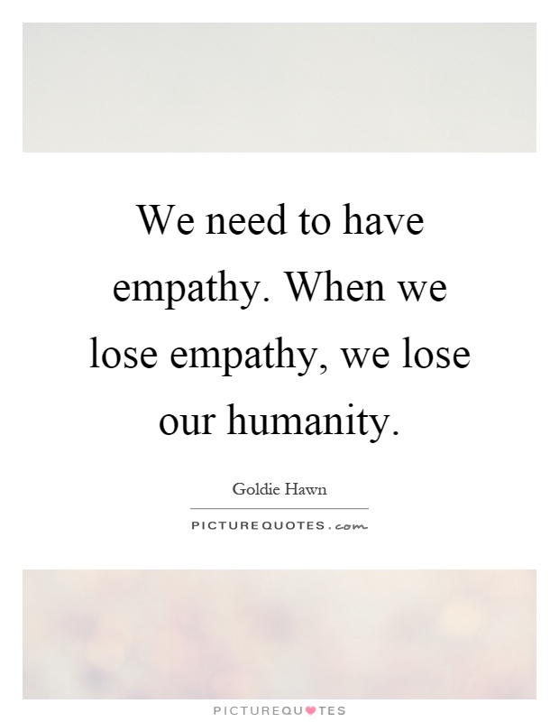 We need to have empathy. When we lose empathy, we lose our humanity Picture Quote #1