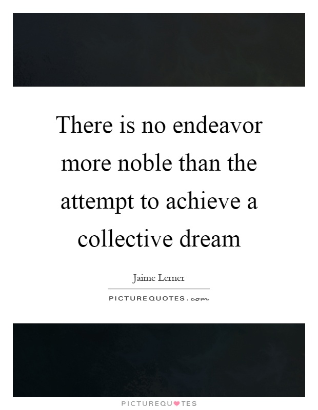 There is no endeavor more noble than the attempt to achieve a collective dream Picture Quote #1