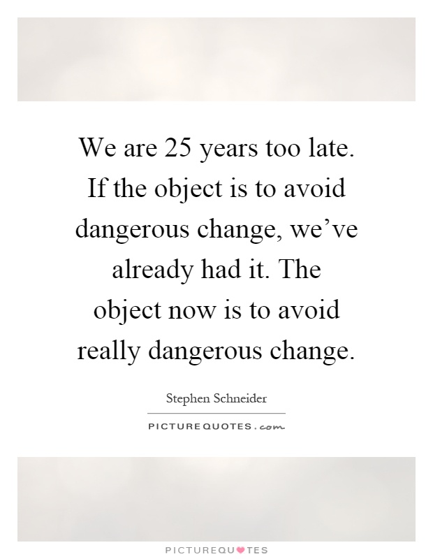 We are 25 years too late. If the object is to avoid dangerous change, we’ve already had it. The object now is to avoid really dangerous change Picture Quote #1
