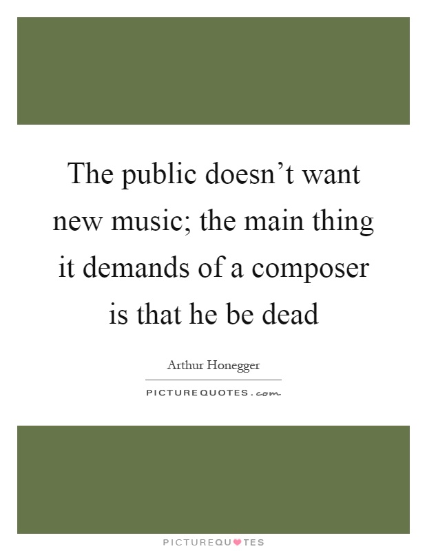 The public doesn’t want new music; the main thing it demands of a composer is that he be dead Picture Quote #1