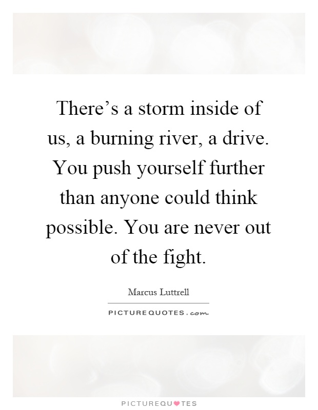 There's a storm inside of us, a burning river, a drive. You push yourself further than anyone could think possible. You are never out of the fight Picture Quote #1