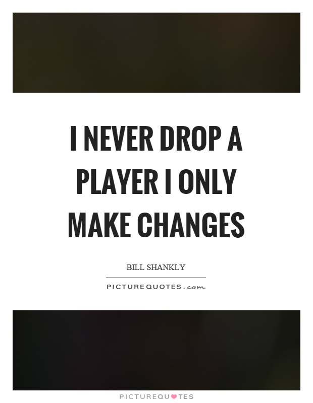 I never drop a player I only make changes Picture Quote #1