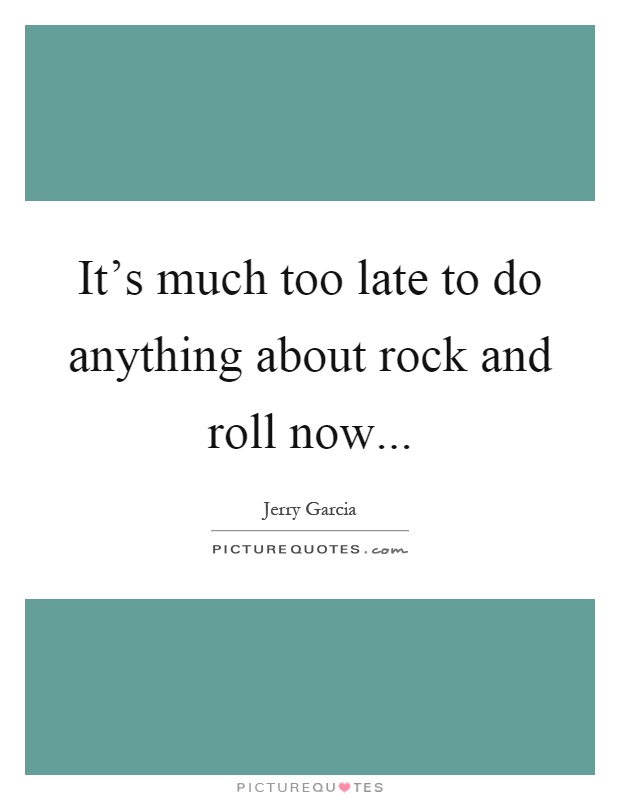 It's much too late to do anything about rock and roll now Picture Quote #1
