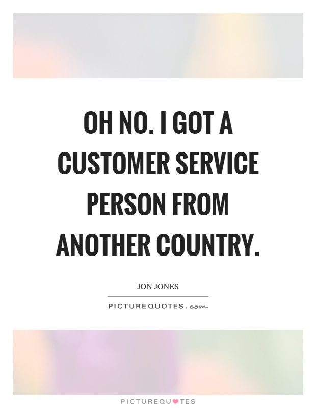 Oh no. I got a customer service person from another country Picture Quote #1