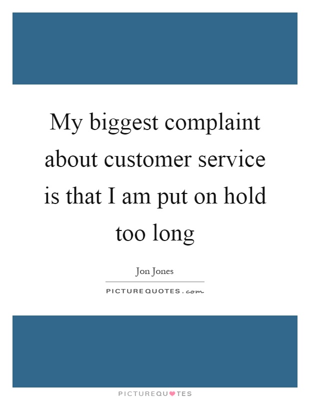 My biggest complaint about customer service is that I am put on hold too long Picture Quote #1