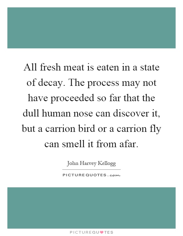 All fresh meat is eaten in a state of decay. The process may not have proceeded so far that the dull human nose can discover it, but a carrion bird or a carrion fly can smell it from afar Picture Quote #1