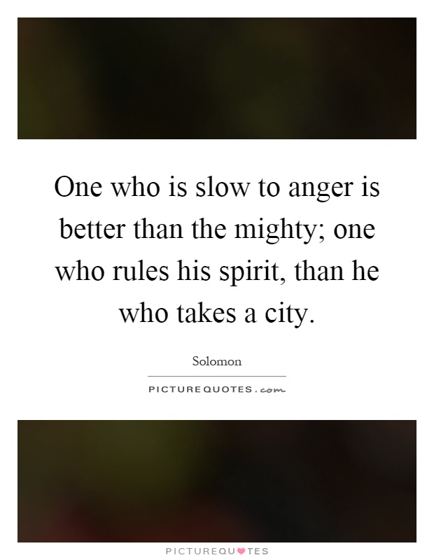 One who is slow to anger is better than the mighty; one who rules his spirit, than he who takes a city Picture Quote #1