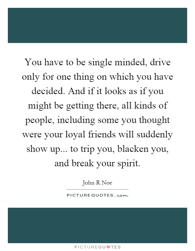 You have to be single minded, drive only for one thing on which you have decided. And if it looks as if you might be getting there, all kinds of people, including some you thought were your loyal friends will suddenly show up... to trip you, blacken you, and break your spirit Picture Quote #1