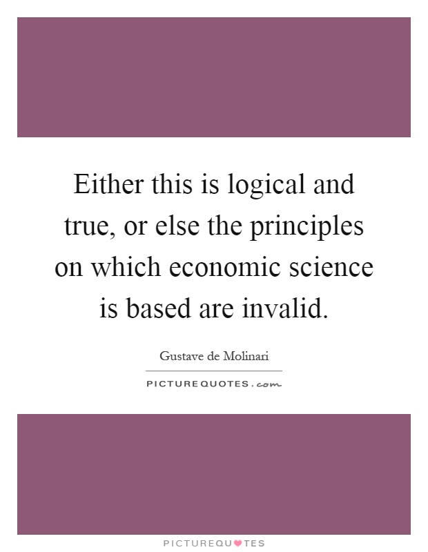 Either this is logical and true, or else the principles on which economic science is based are invalid Picture Quote #1