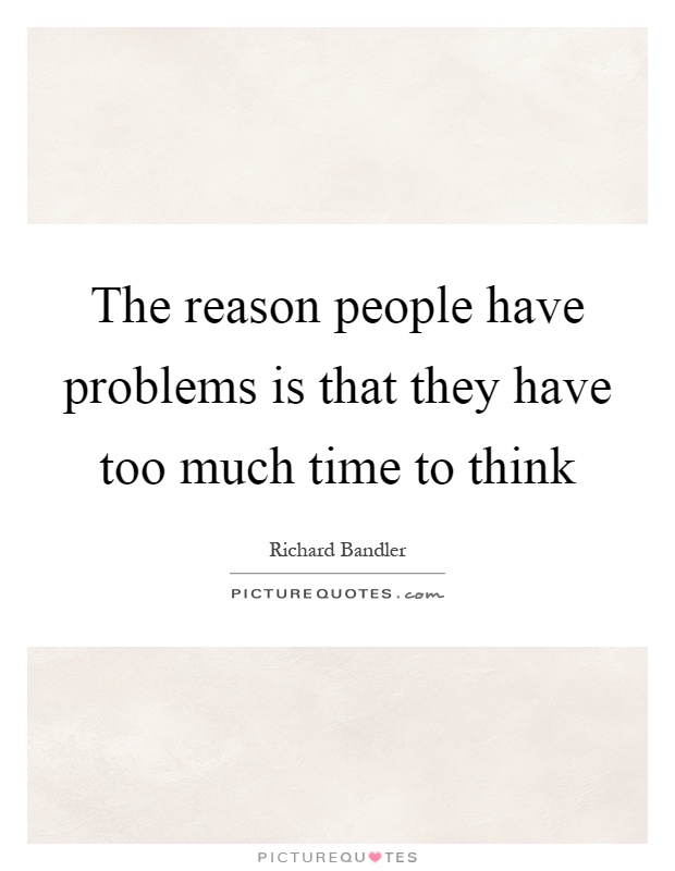 The reason people have problems is that they have too much time to think Picture Quote #1