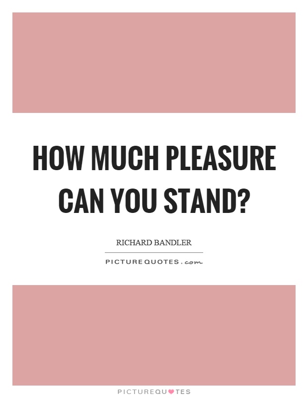 How much pleasure can you stand? Picture Quote #1