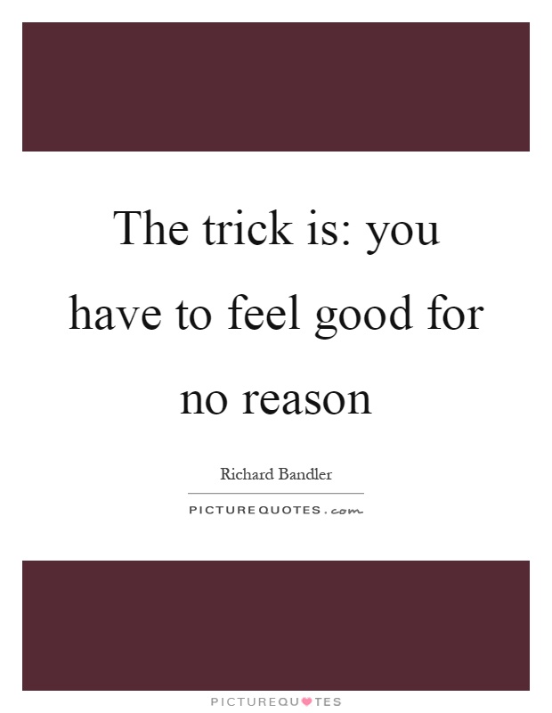 The trick is: you have to feel good for no reason Picture Quote #1