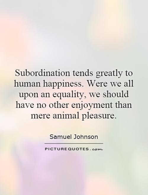 Subordination tends greatly to human happiness. Were we all upon an equality, we should have no other enjoyment than mere animal pleasure Picture Quote #1