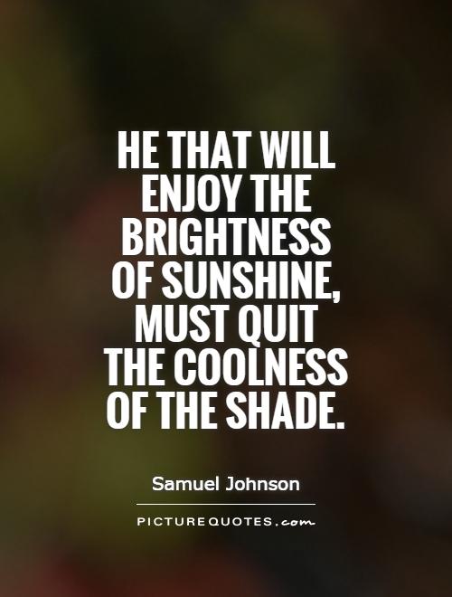 He that will enjoy the brightness of sunshine, must quit the coolness of the shade Picture Quote #1