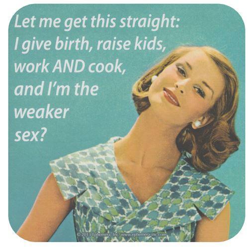 Let me get this straight: I give birth, raise kids, work AND cook, and I'm the weaker sex? Picture Quote #1