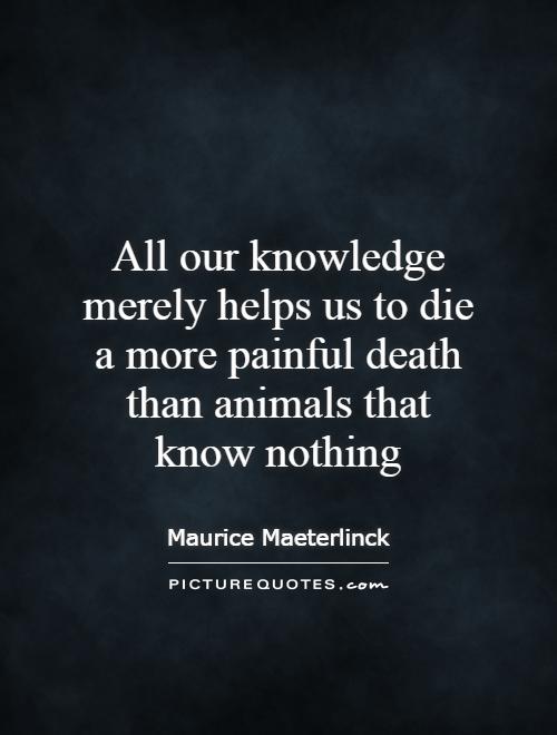 All our knowledge merely helps us to die a more painful death than animals that know nothing Picture Quote #1
