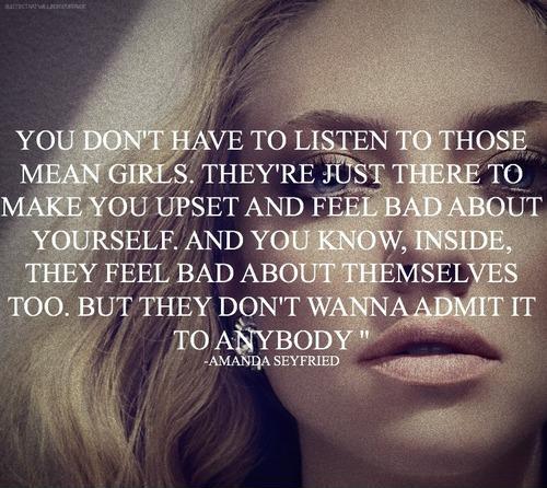 You don't have to listen to those mean girls. They're just there to make you upset and make you feel bad about yourself. And you know, inside, they feel bad about themselves too. But they don't wanna admit it to anybody Picture Quote #1