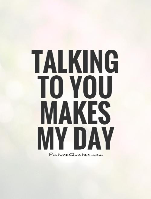 Talking to you makes my day Picture Quote 1