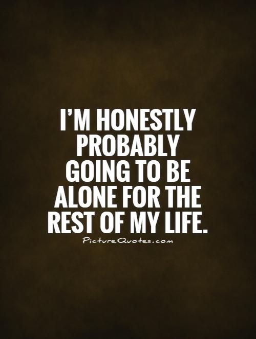 I'm honestly probably going to be alone for the rest of my life Picture Quote #1