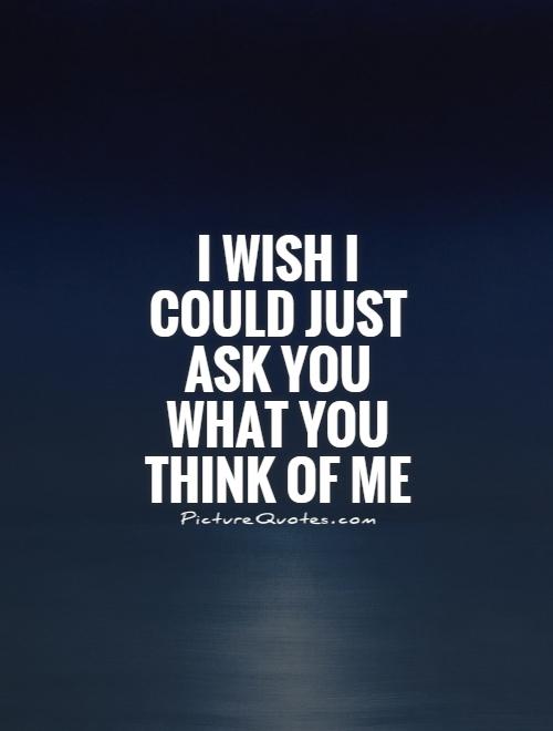 I wish I could just ask you what you think of me Picture Quote #1