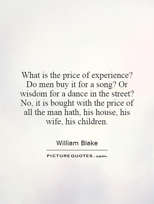 What is the price of experience? Do men buy it for a song? Or wisdom for a dance in the street? No, it is bought with the price of all the man hath, his house, his wife, his children Picture Quote #1