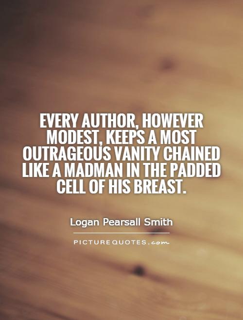 Every author, however modest, keeps a most outrageous vanity chained like a madman in the padded cell of his breast Picture Quote #1