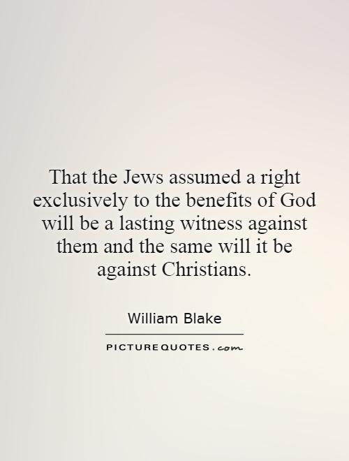 That the Jews assumed a right exclusively to the benefits of God will be a lasting witness against them and the same will it be against Christians Picture Quote #1