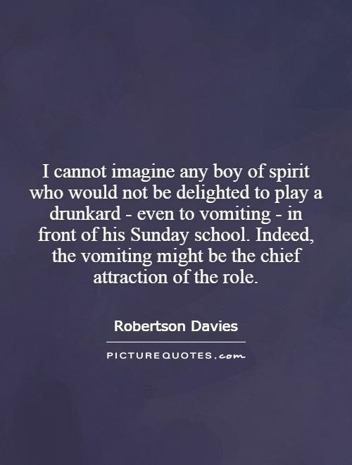 I cannot imagine any boy of spirit who would not be delighted to play a drunkard - even to vomiting - in front of his Sunday school. Indeed, the vomiting might be the chief attraction of the role Picture Quote #1