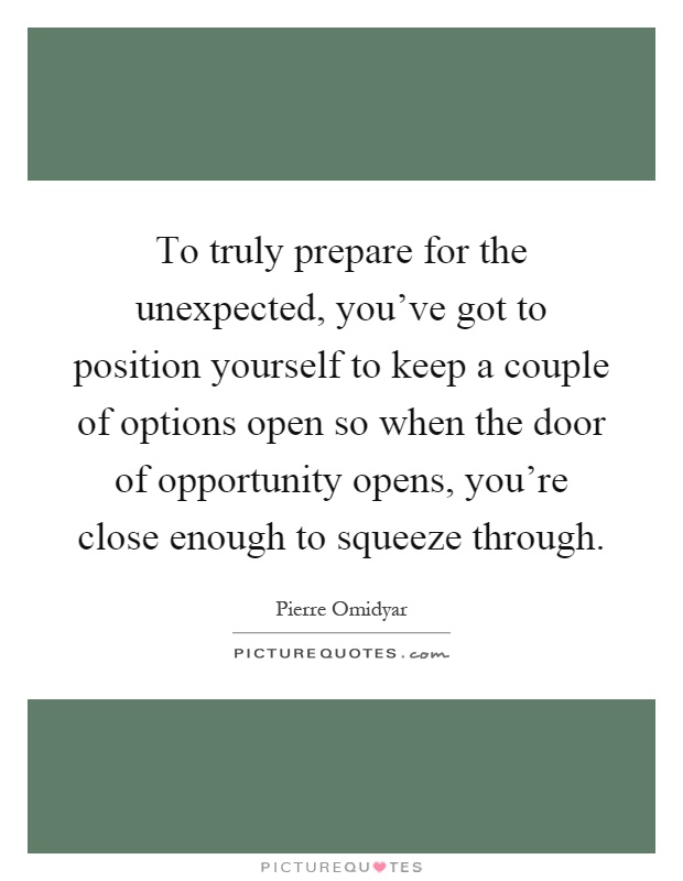 To truly prepare for the unexpected, you’ve got to position yourself to keep a couple of options open so when the door of opportunity opens, you’re close enough to squeeze through Picture Quote #1