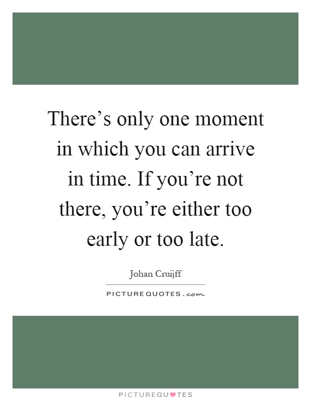 There’s only one moment in which you can arrive in time. If you’re not there, you’re either too early or too late Picture Quote #1