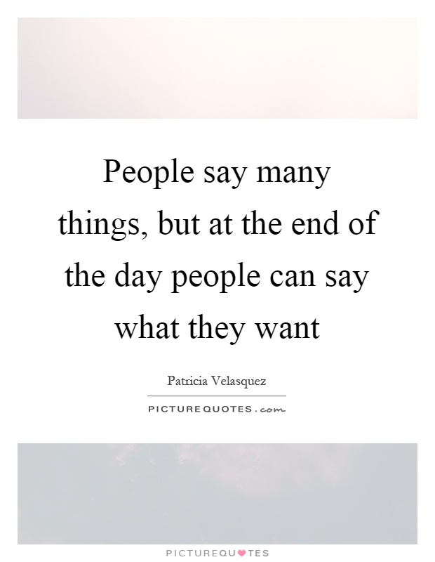 People say many things, but at the end of the day people can say what they want Picture Quote #1