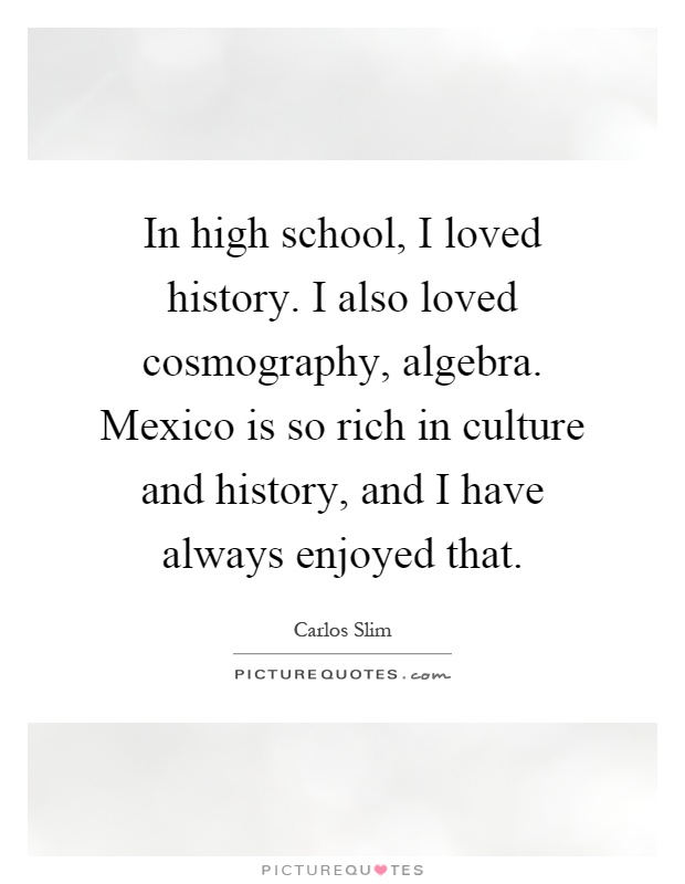 In high school, I loved history. I also loved cosmography, algebra. Mexico is so rich in culture and history, and I have always enjoyed that Picture Quote #1