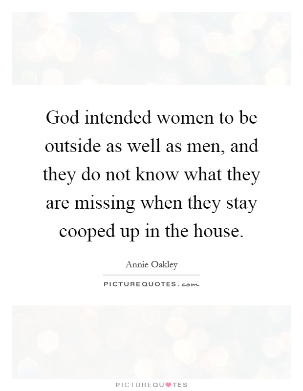 God intended women to be outside as well as men, and they do not know what they are missing when they stay cooped up in the house Picture Quote #1