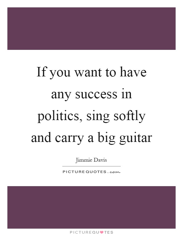 If you want to have any success in politics, sing softly and carry a big guitar Picture Quote #1