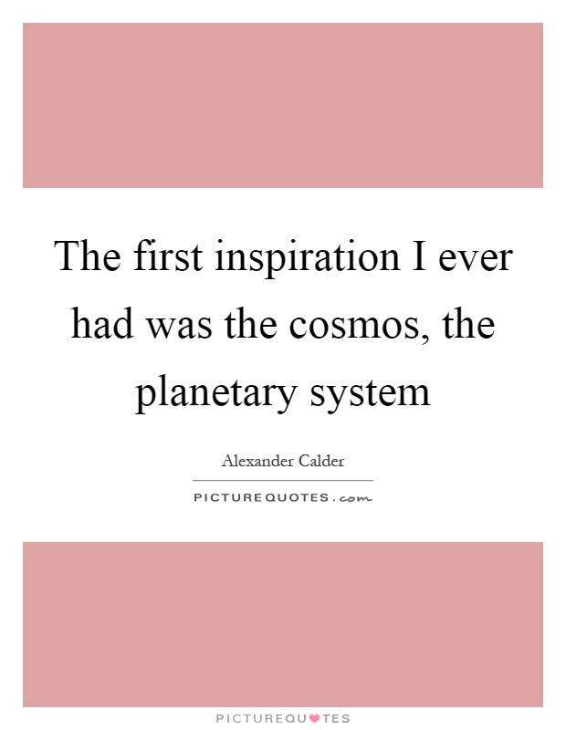 The first inspiration I ever had was the cosmos, the planetary system Picture Quote #1