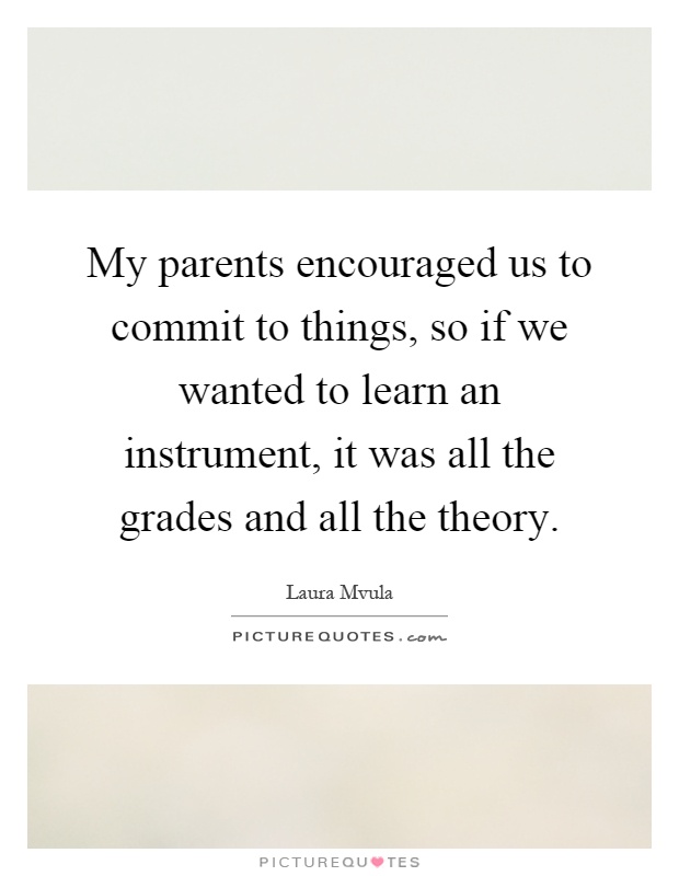 My parents encouraged us to commit to things, so if we wanted to learn an instrument, it was all the grades and all the theory Picture Quote #1