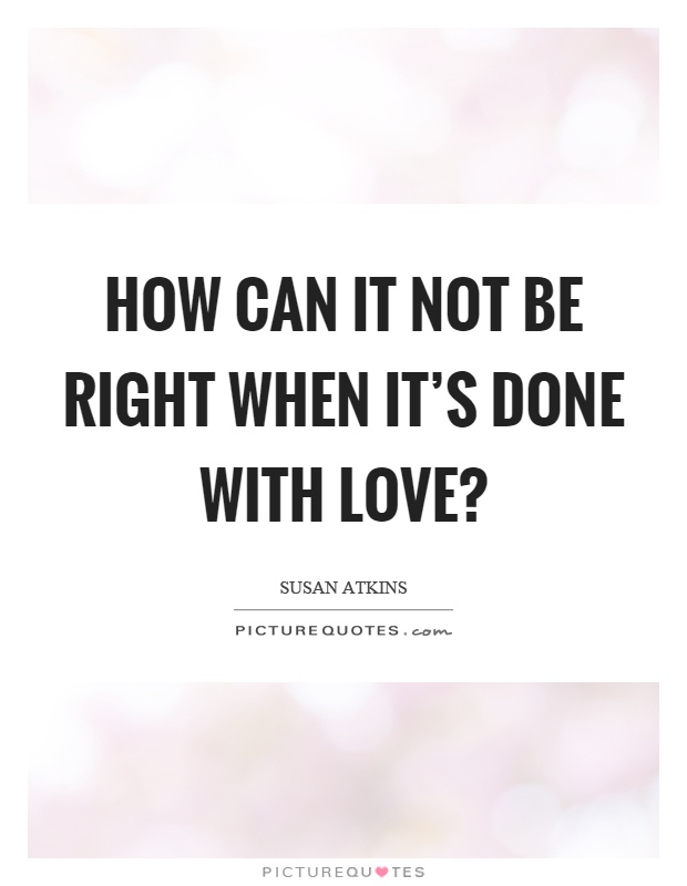How can it not be right when it's done with love? Picture Quote #1