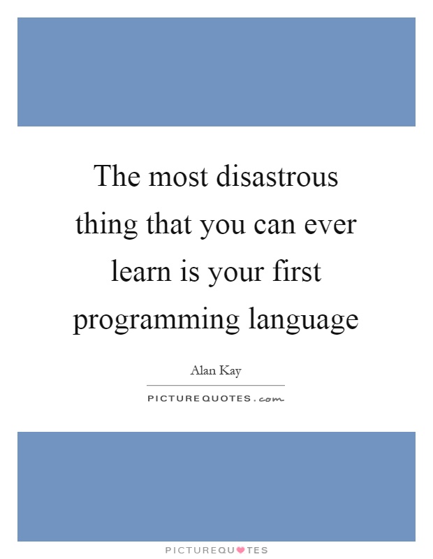 The most disastrous thing that you can ever learn is your first programming language Picture Quote #1