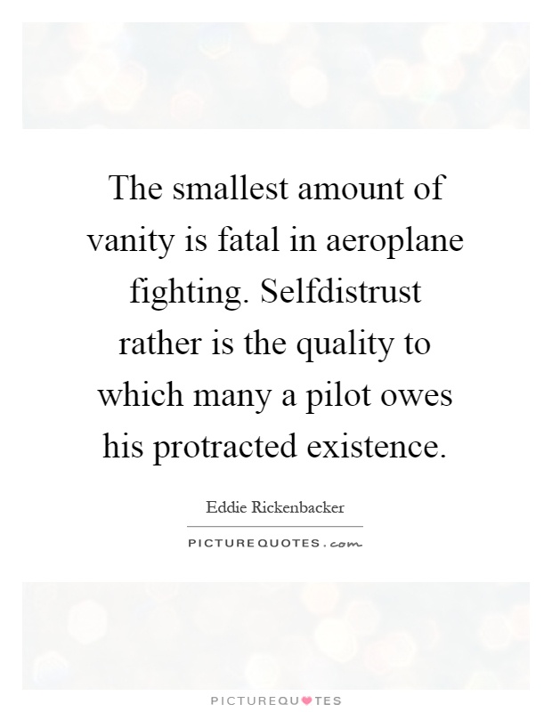 The smallest amount of vanity is fatal in aeroplane fighting. Selfdistrust rather is the quality to which many a pilot owes his protracted existence Picture Quote #1